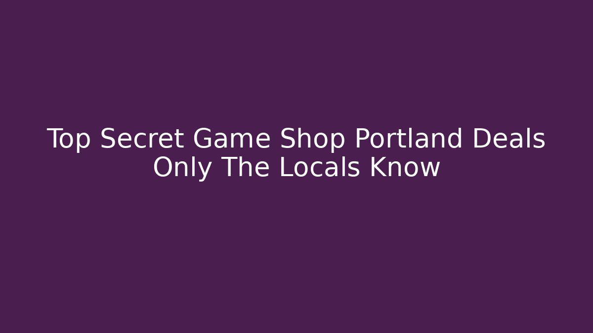 Top Secret Game Shop Portland Deals Only The Locals Know