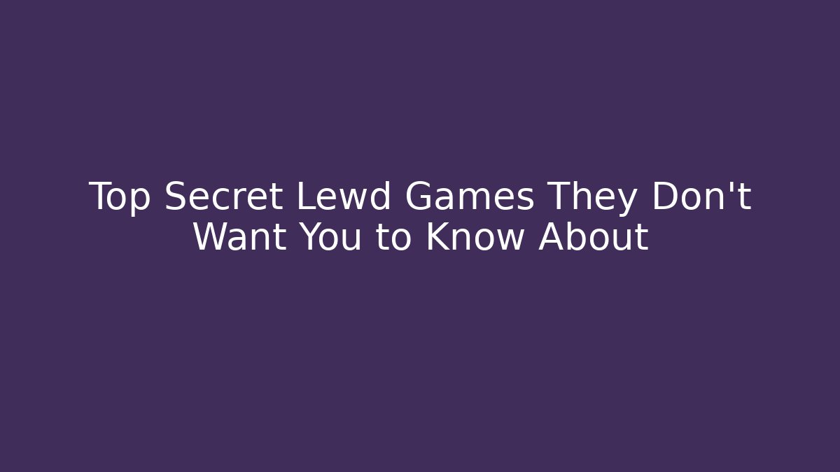 Top Secret Lewd Games They Don’t Want You to Know About