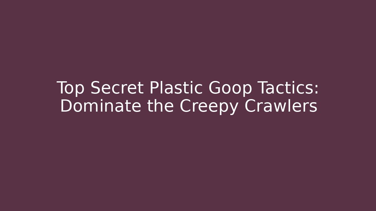 Top Secret Plastic Goop Tactics: Dominate the Creepy Crawlers