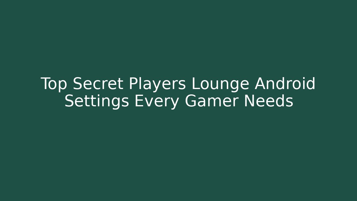 Top Secret Players Lounge Android Settings Every Gamer Needs