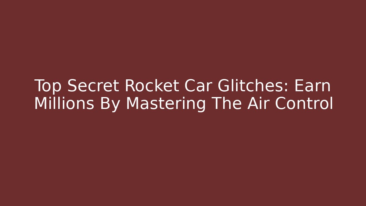 Top Secret Rocket Car Glitches: Earn Millions By Mastering The Air Control