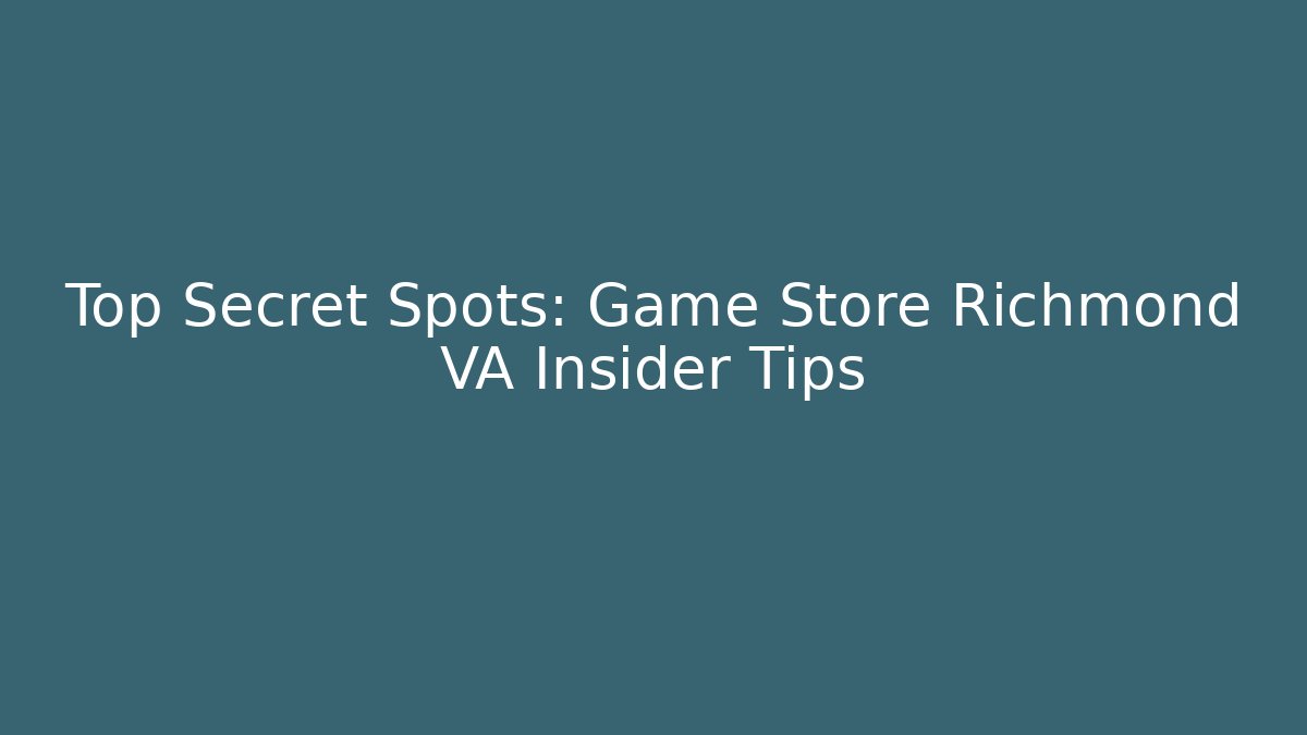 Top Secret Spots: Game Store Richmond VA Insider Tips