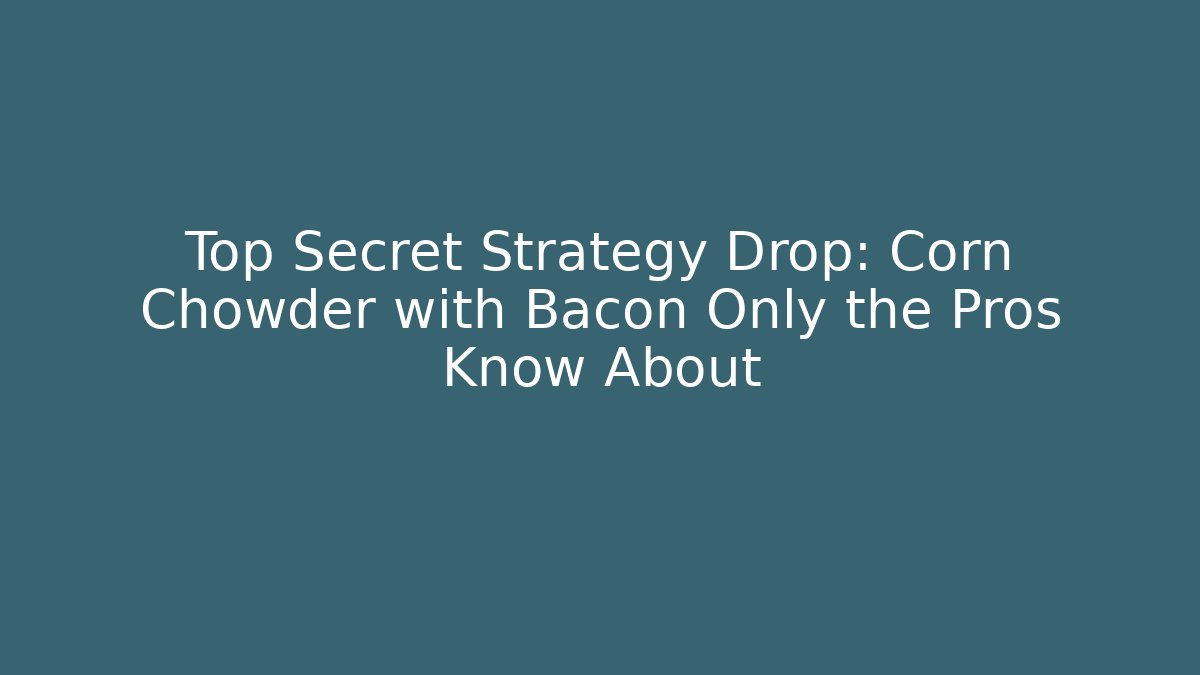 Top Secret Strategy Drop: Corn Chowder with Bacon Only the Pros Know About