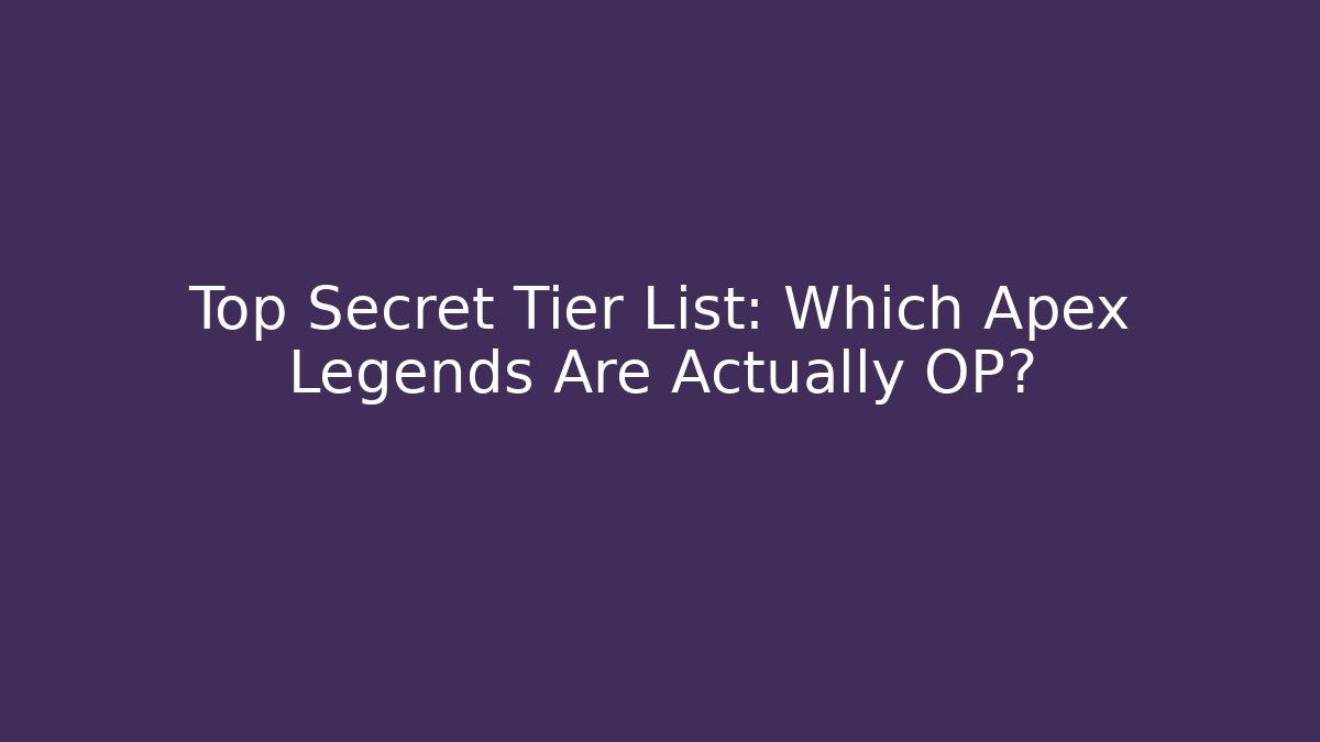 Top Secret Tier List: Which Apex Legends Are Actually OP?