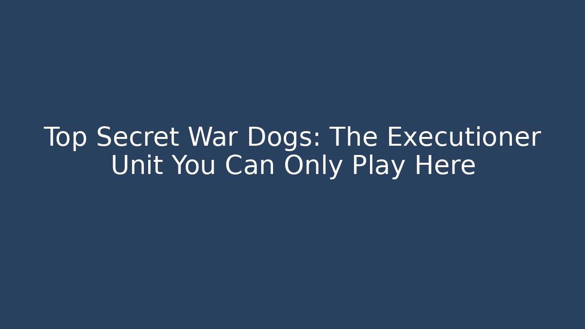 Top Secret War Dogs: The Executioner Unit You Can Only Play Here