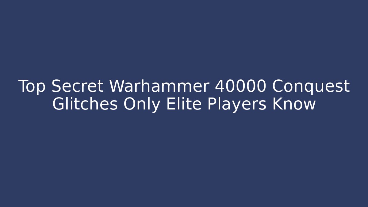 Top Secret Warhammer 40000 Conquest Glitches Only Elite Players Know