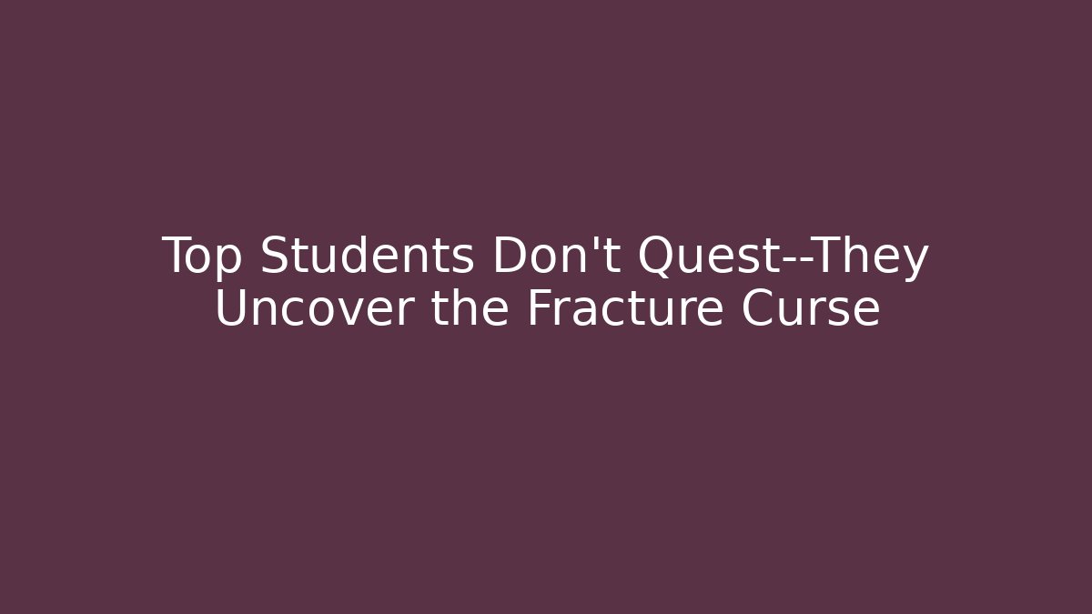 Top Students Don’t Quest—They Uncover the Fracture Curse