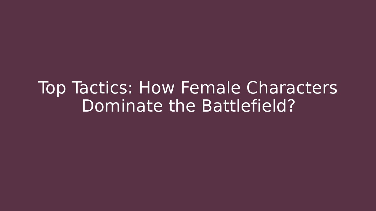 Top Tactics: How Female Characters Dominate the Battlefield?