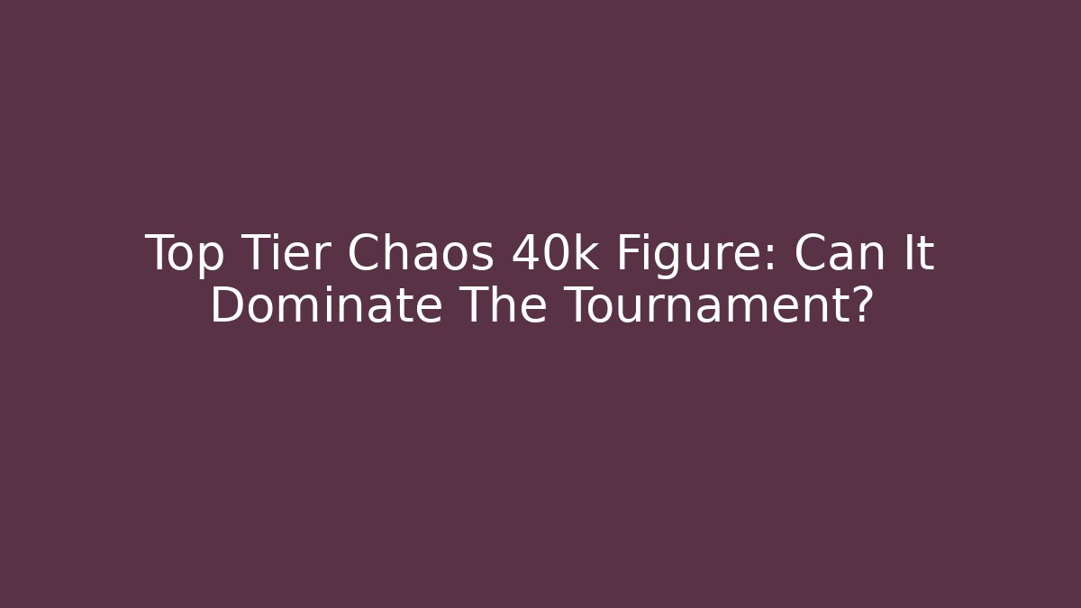 Top Tier Chaos 40k Figure: Can It Dominate The Tournament?