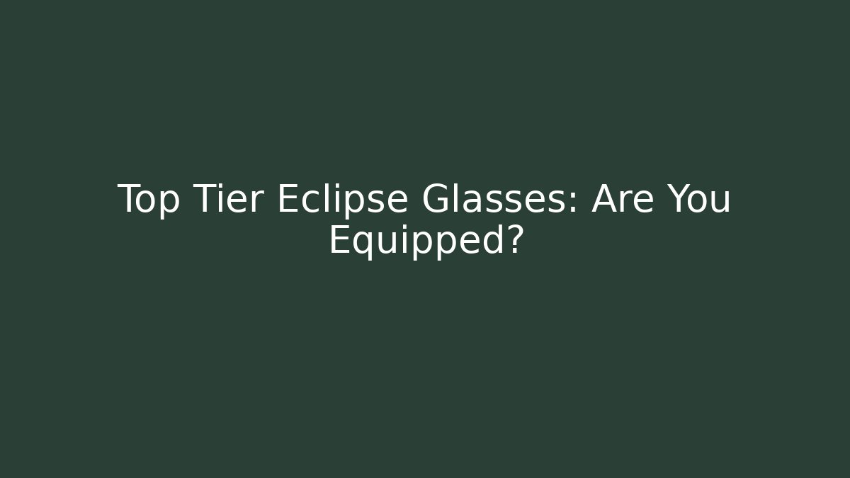 Top Tier Eclipse Glasses: Are You Equipped?