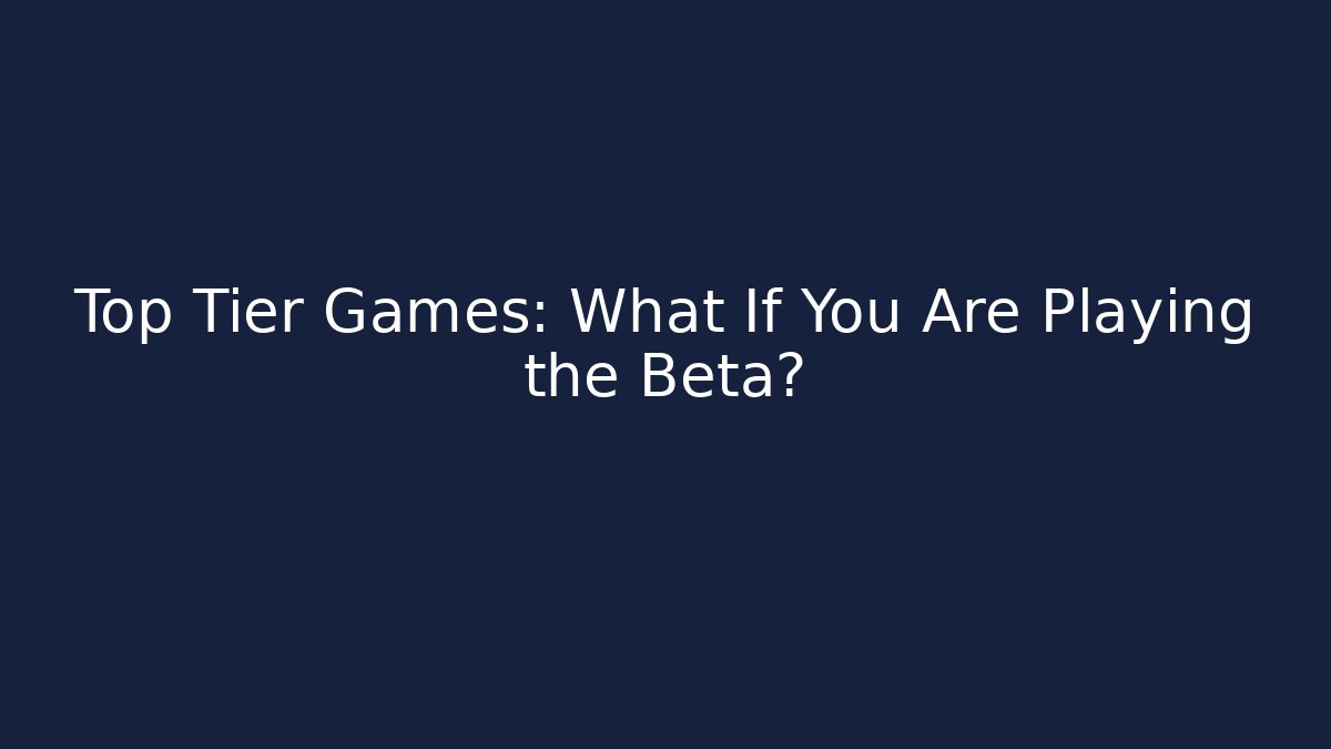 Top Tier Games: What If You Are Playing the Beta?