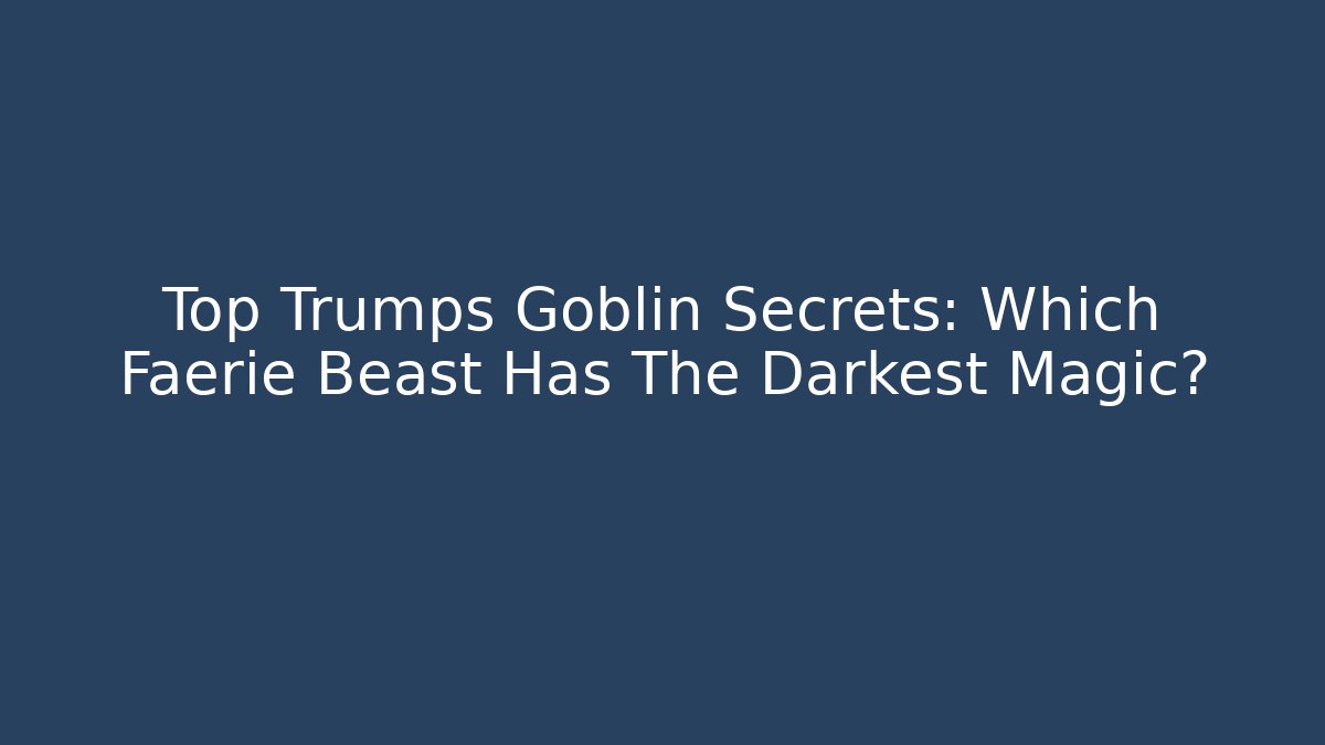 Top Trumps Goblin Secrets: Which Faerie Beast Has The Darkest Magic?