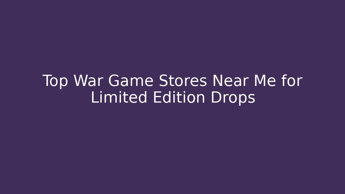 Top War Game Stores Near Me for Limited Edition Drops