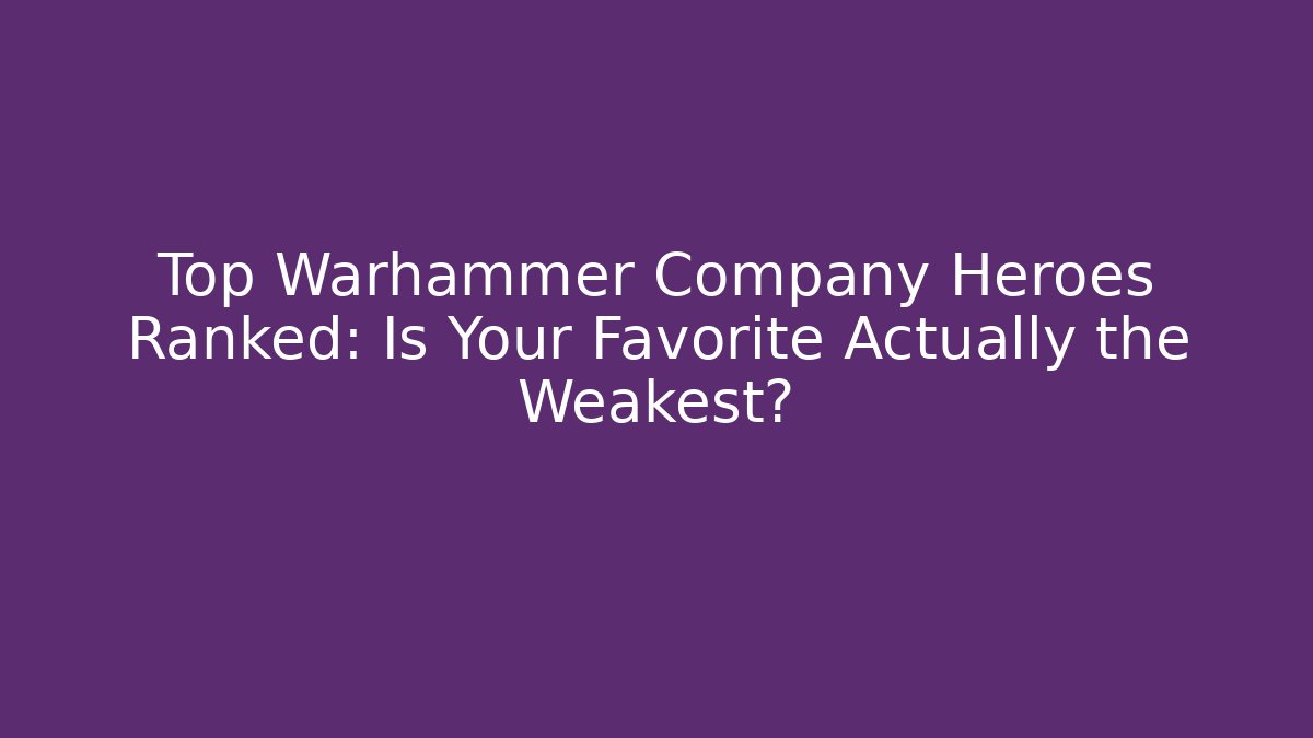 Top Warhammer Company Heroes Ranked: Is Your Favorite Actually the Weakest?