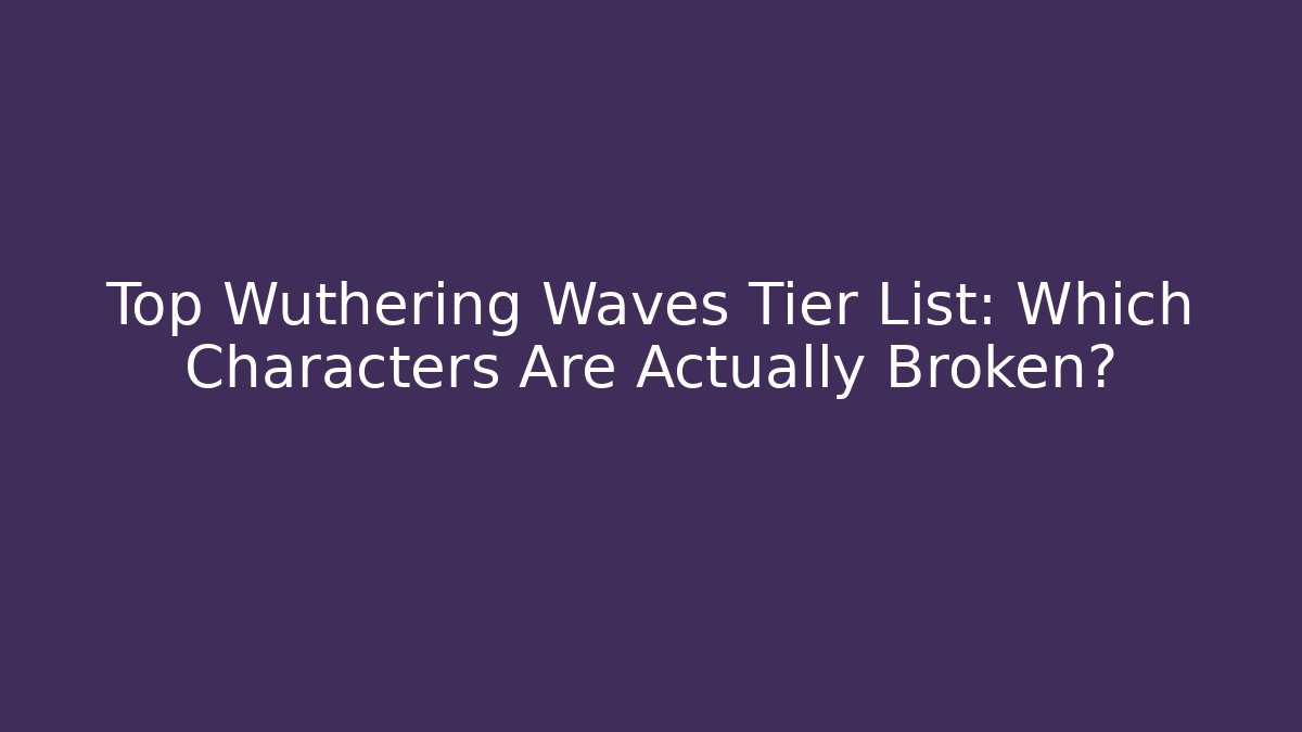 Top Wuthering Waves Tier List: Which Characters Are Actually Broken?