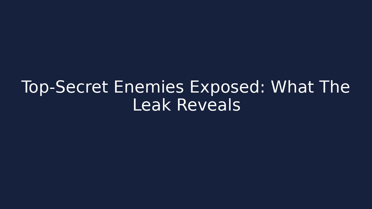 Top-Secret Enemies Exposed: What The Leak Reveals
