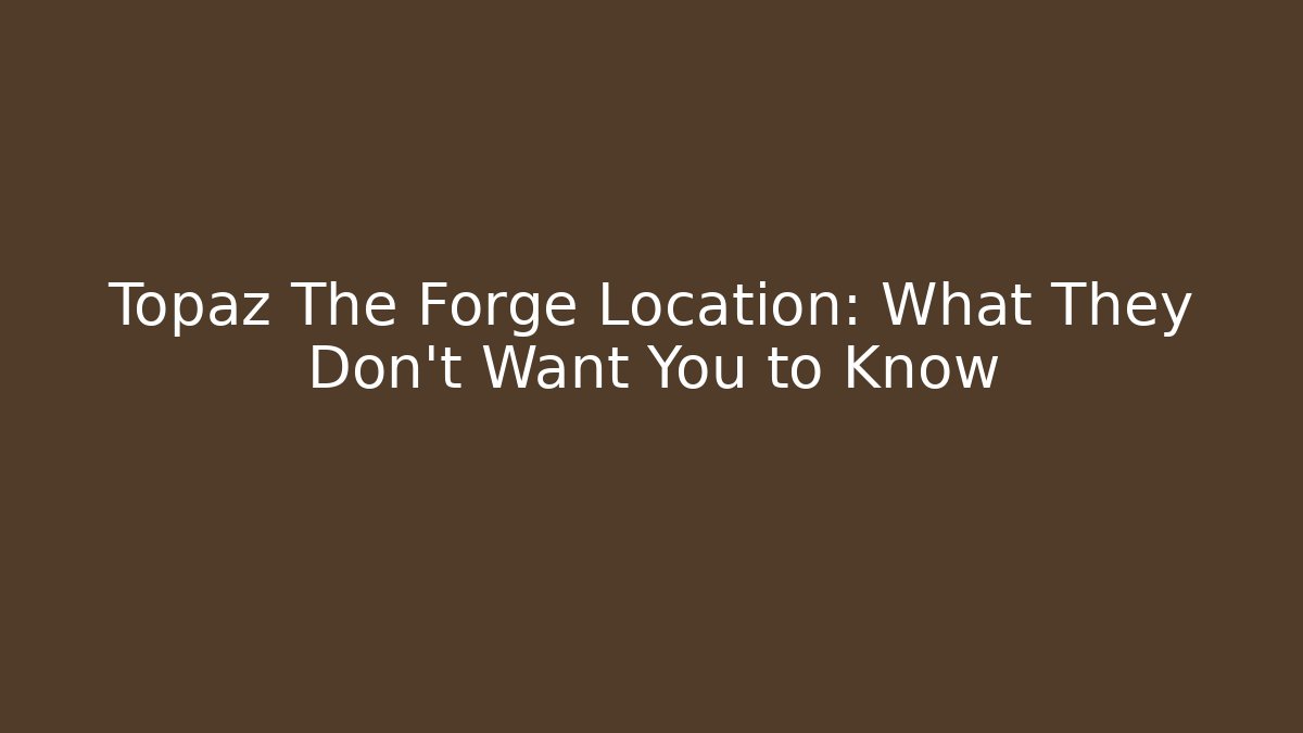 Topaz The Forge Location: What They Don't Want You to Know