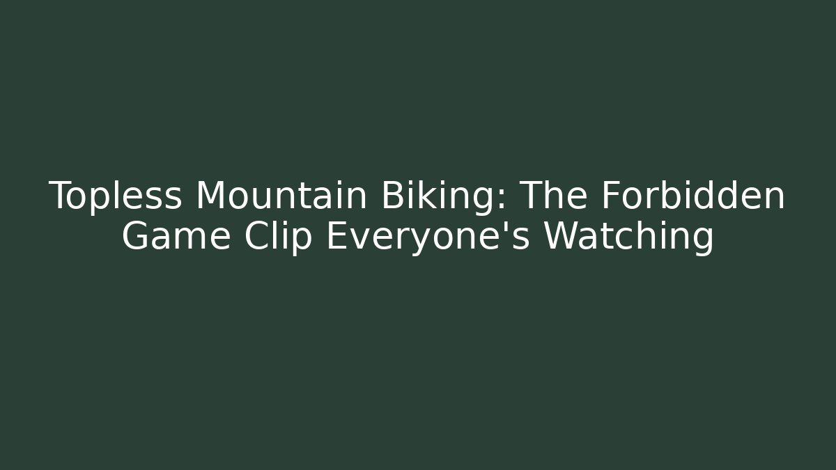 Topless Mountain Biking: The Forbidden Game Clip Everyone’s Watching