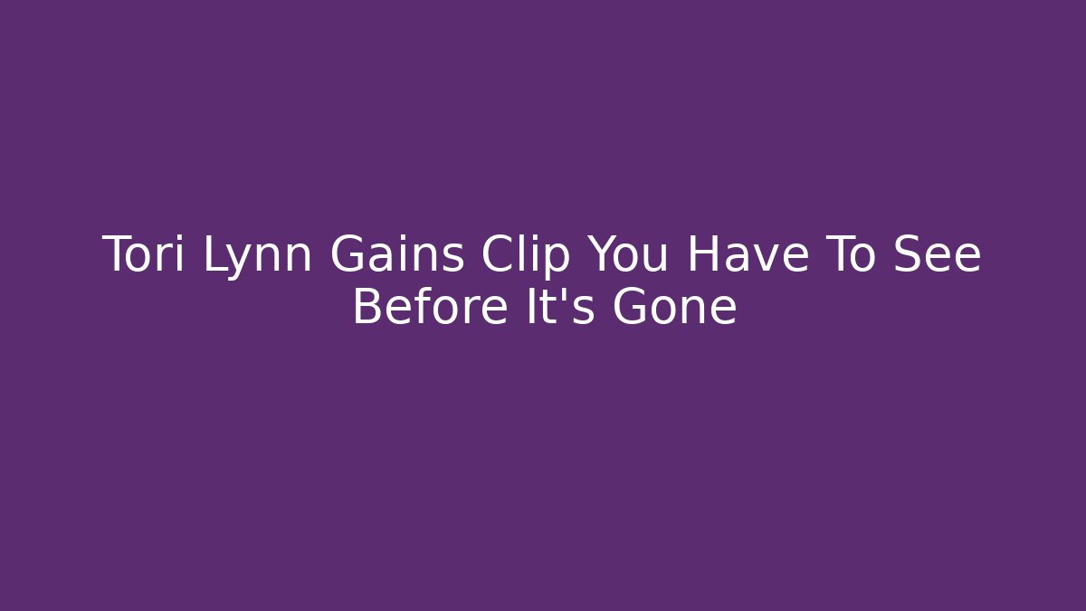 Tori Lynn Gains Clip You Have To See Before It's Gone