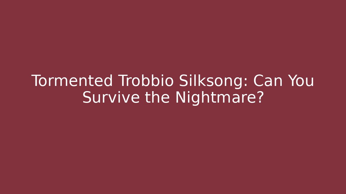 Tormented Trobbio Silksong: Can You Survive the Nightmare?