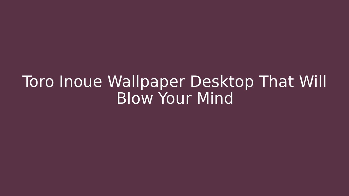 Toro Inoue Wallpaper Desktop That Will Blow Your Mind