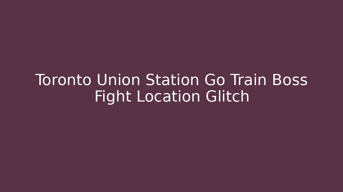 Toronto Union Station Go Train Boss Fight Location Glitch