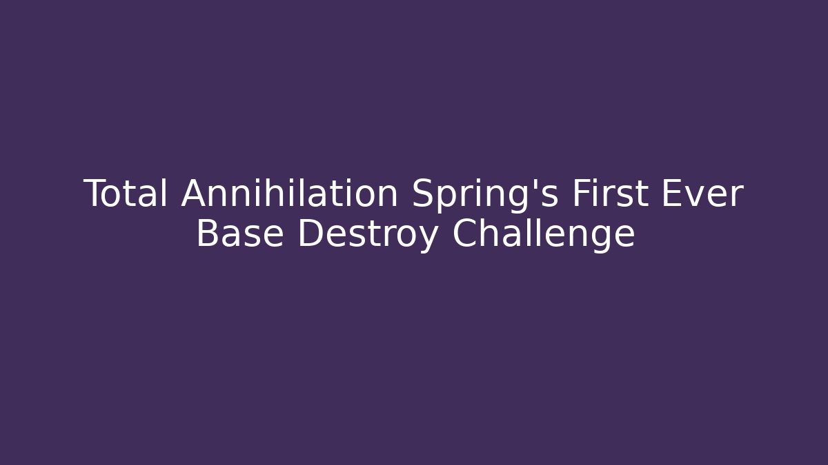 Total Annihilation Spring's First Ever Base Destroy Challenge - Critter Realm