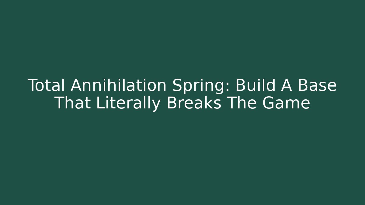 Total Annihilation Spring: Build A Base That Literally Breaks The Game