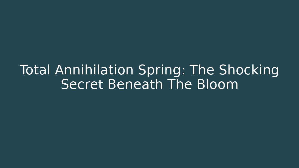 Total Annihilation Spring: The Shocking Secret Beneath The Bloom