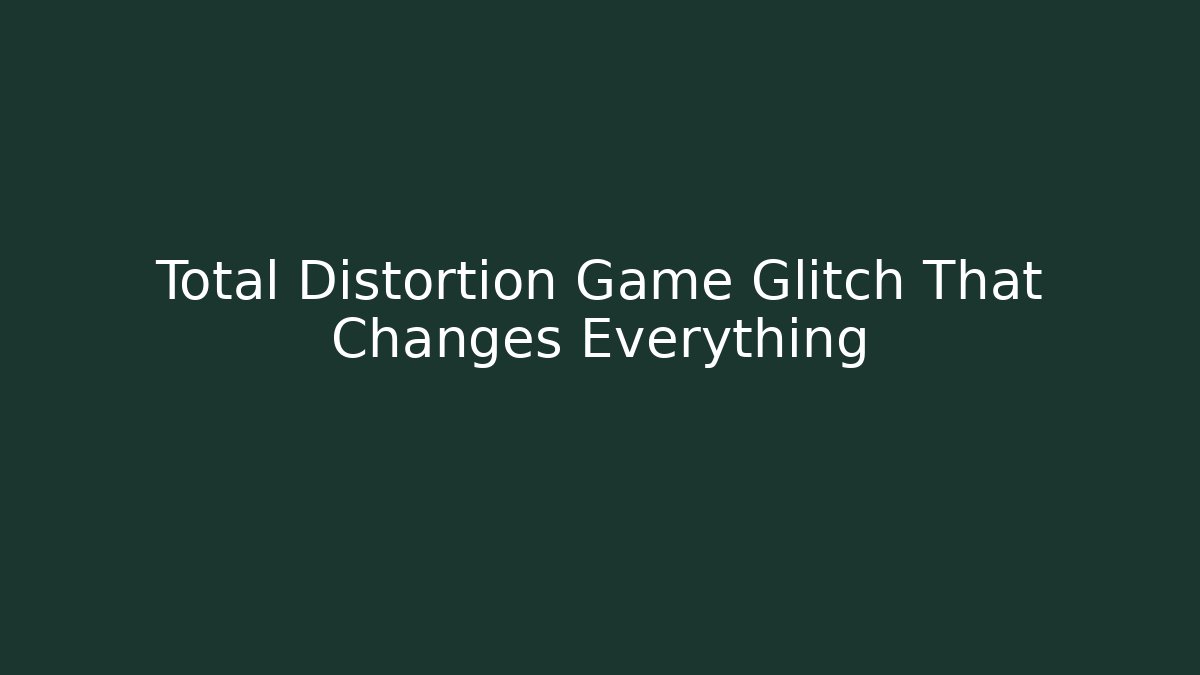 Total Distortion Game Glitch That Changes Everything