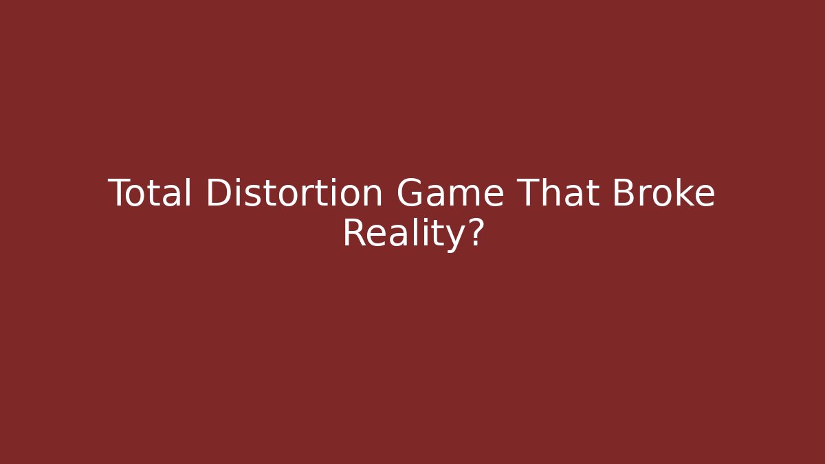 Total Distortion Game That Broke Reality?