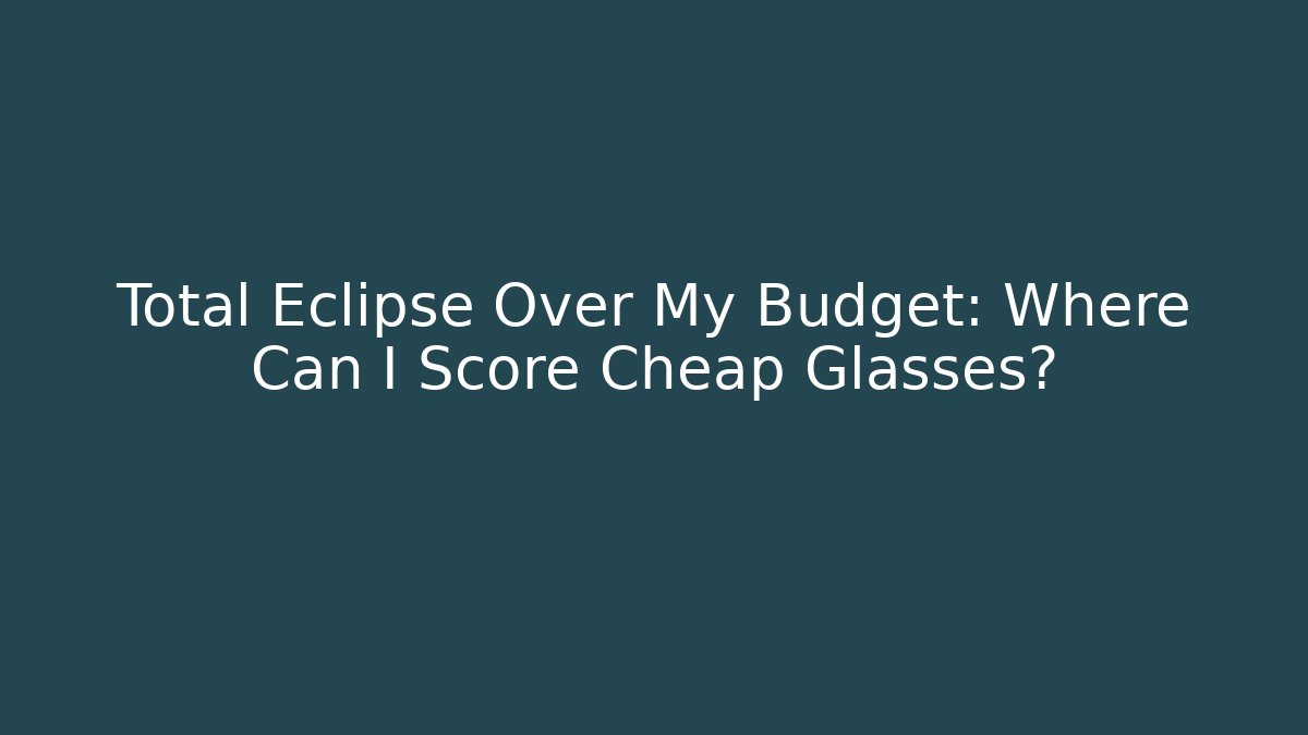Total Eclipse Over My Budget: Where Can I Score Cheap Glasses? - Critter Realm