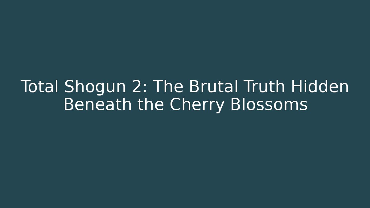 Total Shogun 2: The Brutal Truth Hidden Beneath the Cherry Blossoms