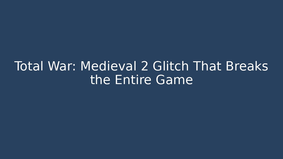 Total War: Medieval 2 Glitch That Breaks the Entire Game