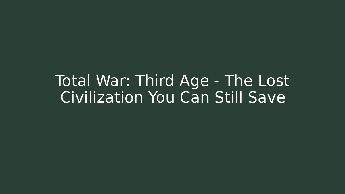 Total War: Third Age – The Lost Civilization You Can Still Save