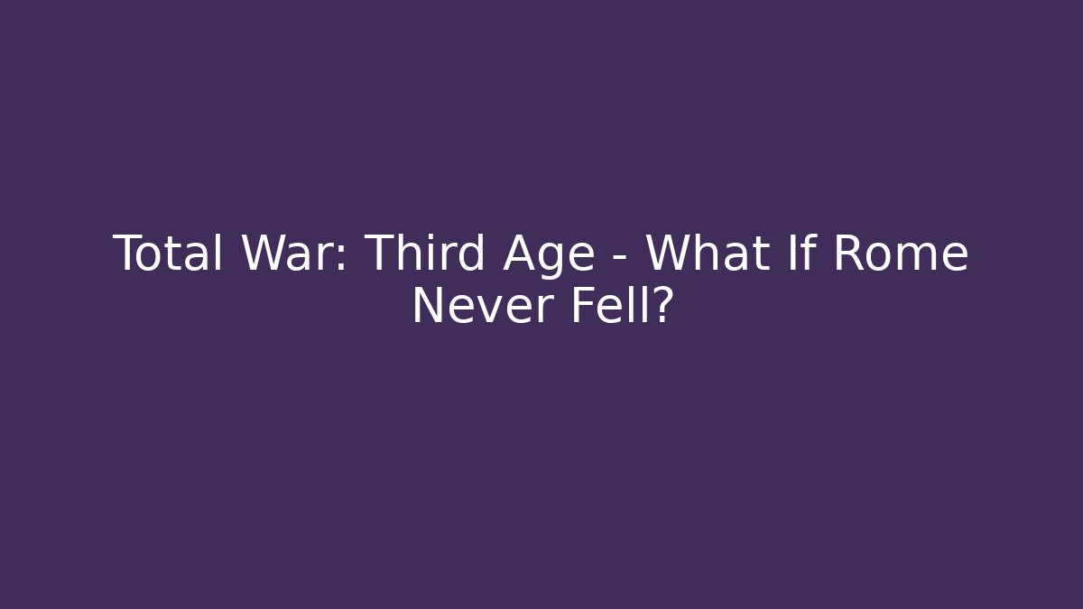 Total War: Third Age – What If Rome Never Fell?