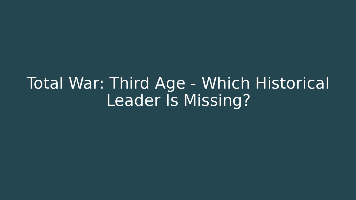 Total War: Third Age – Which Historical Leader Is Missing?
