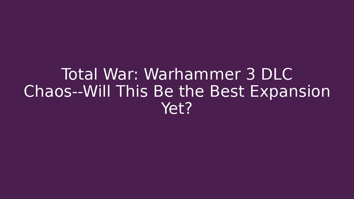 Total War: Warhammer 3 DLC Chaos—Will This Be the Best Expansion Yet?