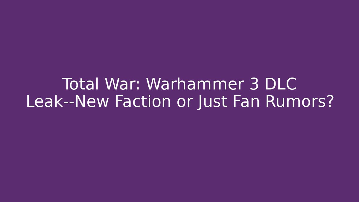Total War: Warhammer 3 DLC Leak—New Faction or Just Fan Rumors?
