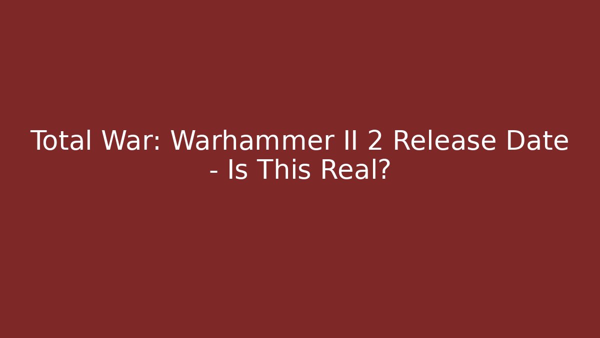 Total War: Warhammer II 2 Release Date – Is This Real?