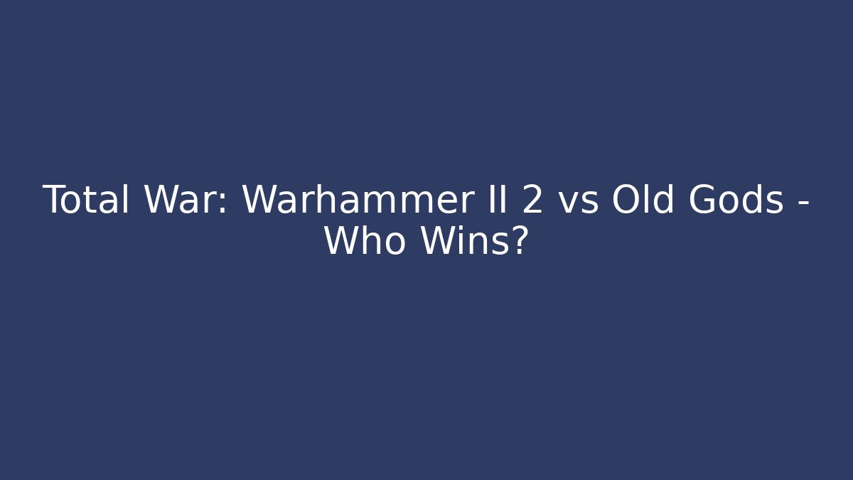 Total War: Warhammer II 2 vs Old Gods – Who Wins?