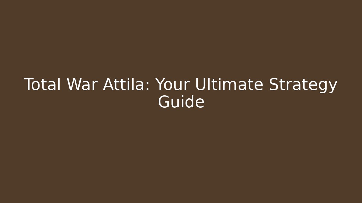 Total War Attila: Your Ultimate Strategy Guide