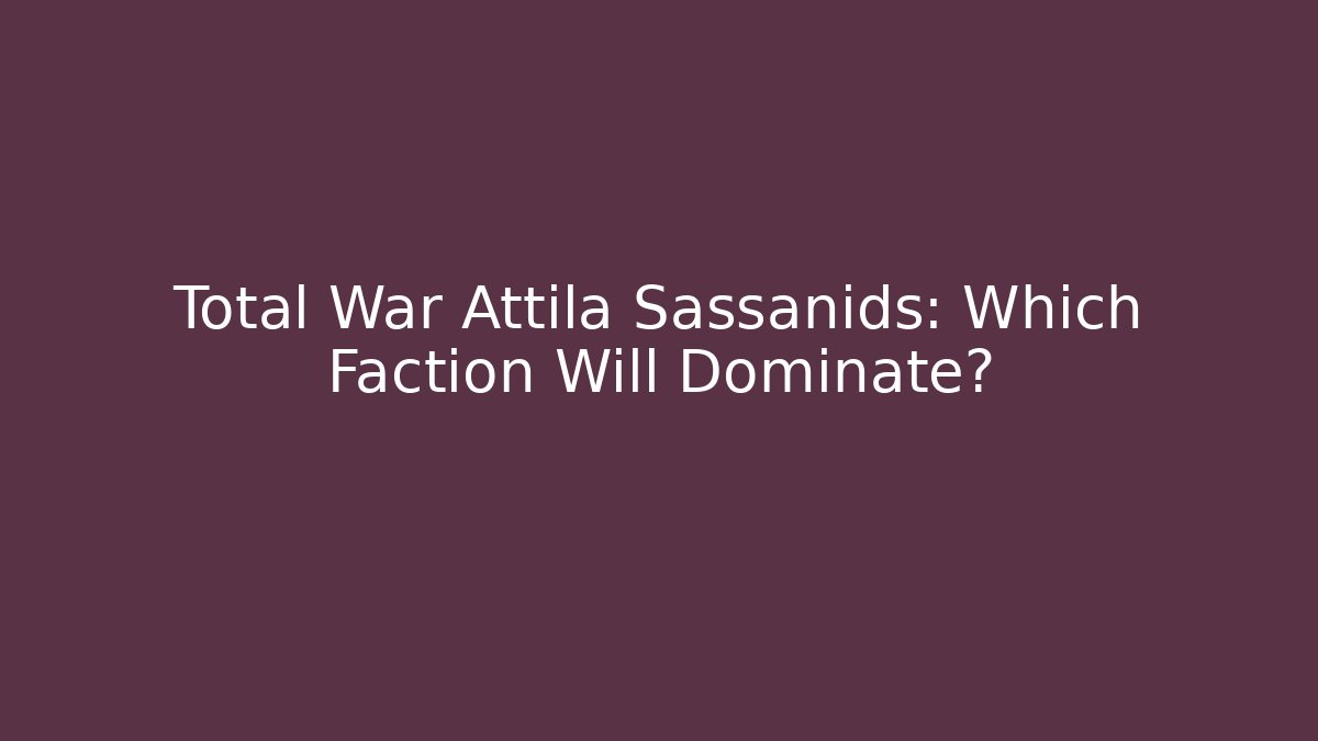 Total War Attila Sassanids: Which Faction Will Dominate?