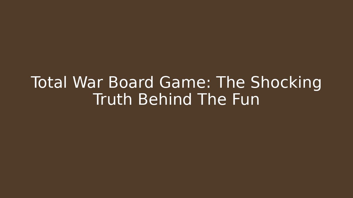 Total War Board Game: The Shocking Truth Behind The Fun