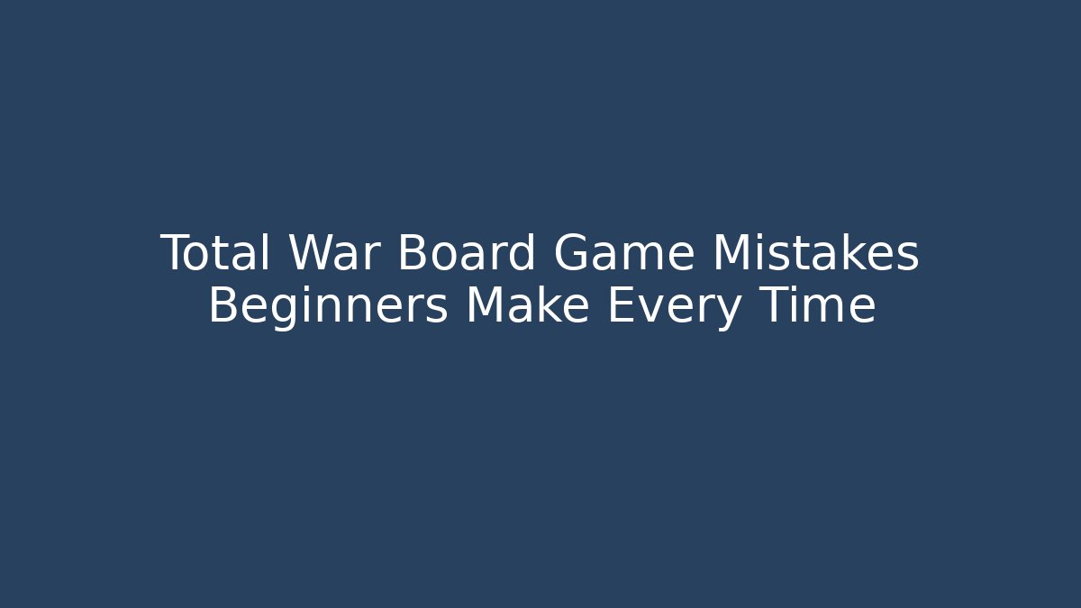 Total War Board Game Mistakes Beginners Make Every Time