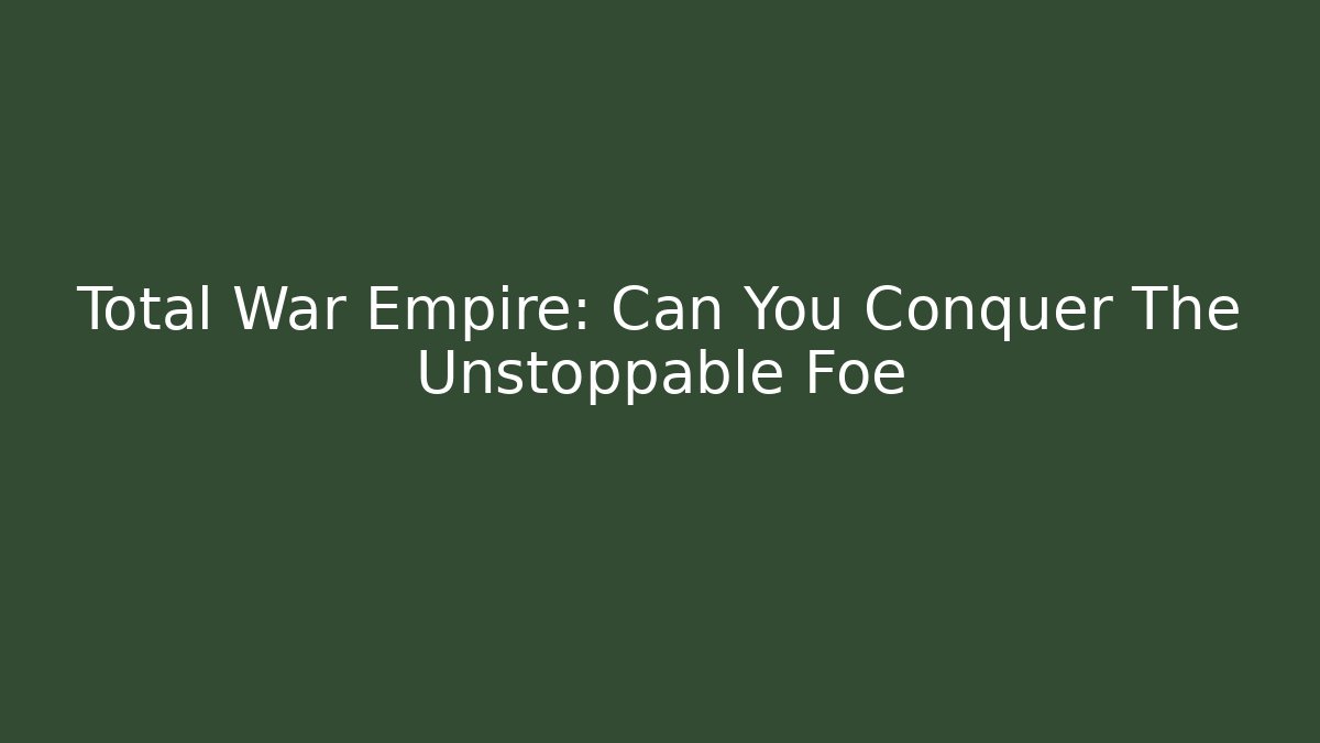 Total War Empire: Can You Conquer The Unstoppable Foe