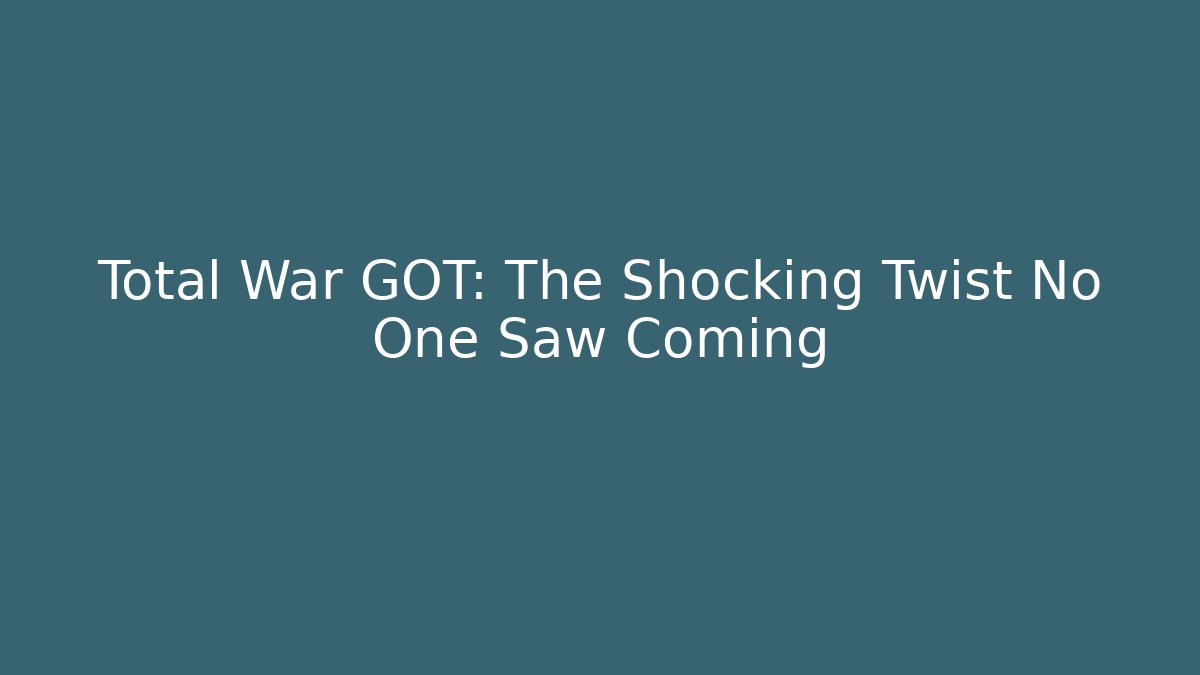 Total War GOT: The Shocking Twist No One Saw Coming