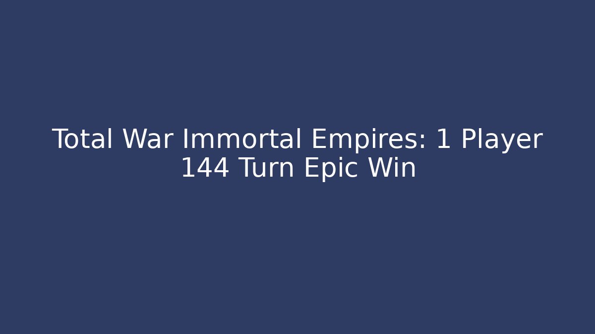 Total War Immortal Empires: 1 Player 144 Turn Epic Win