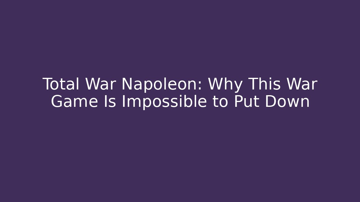 Total War Napoleon: Why This War Game Is Impossible to Put Down