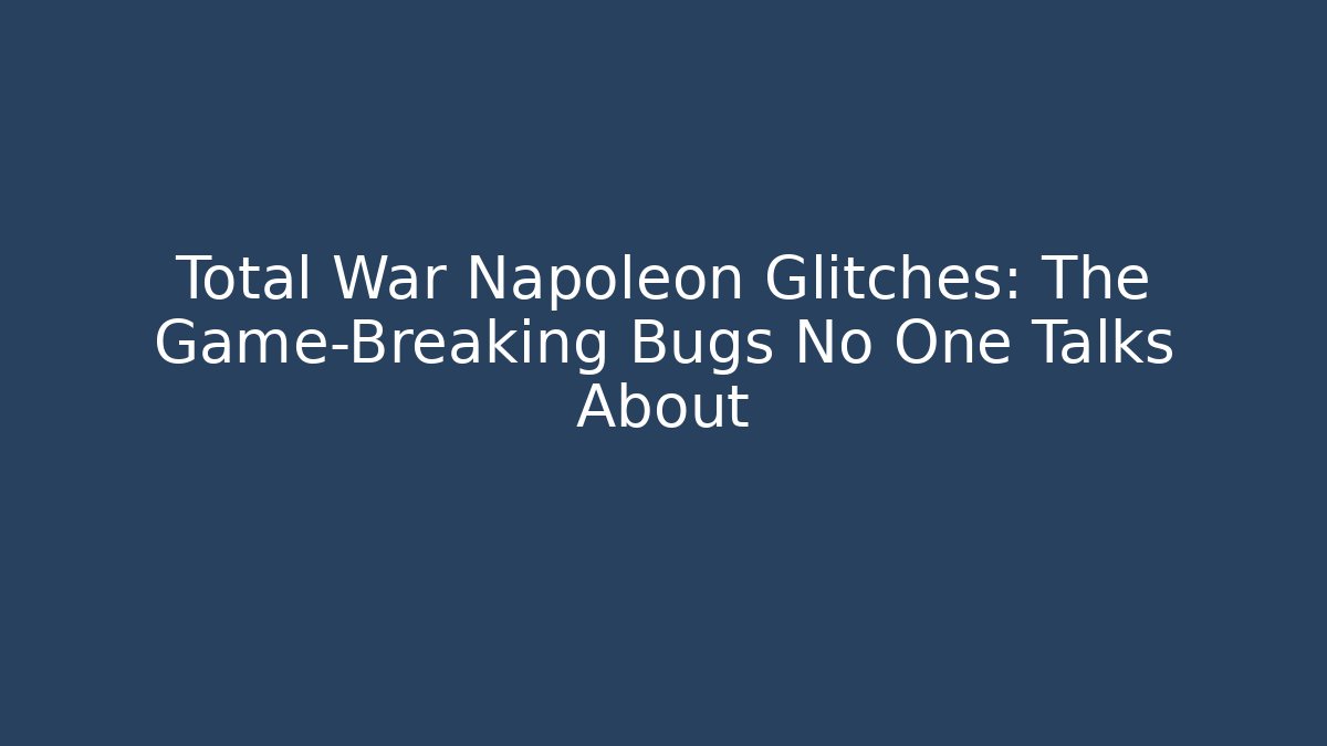 Total War Napoleon Glitches: The Game-Breaking Bugs No One Talks About
